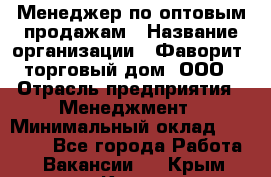 Менеджер по оптовым продажам › Название организации ­ Фаворит, торговый дом, ООО › Отрасль предприятия ­ Менеджмент › Минимальный оклад ­ 20 000 - Все города Работа » Вакансии   . Крым,Керчь